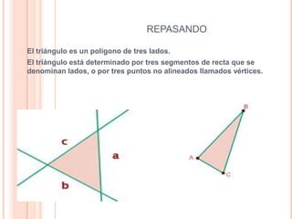 REPASANDO
El triángulo es un polígono de tres lados.
El triángulo está determinado por tres segmentos de recta que se
denominan lados, o por tres puntos no alineados llamados vértices.
 
