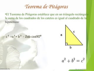 Teorema de Pitágoras 
•El Teorema de Pitágoras establece que en un triángulo rectángulo 
la suma de los cuadrados de los catetos es igual al cuadrado de la 
hipotenusa: 
c² =a²+ b² - 2ab cos90º 
 
