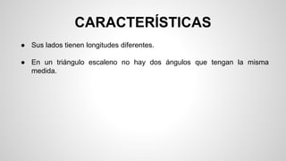 CARACTERÍSTICAS
● Sus lados tienen longitudes diferentes.
● En un triángulo escaleno no hay dos ángulos que tengan la misma
medida.
 