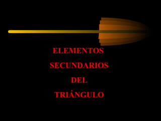 ELEMENTOS
SECUNDARIOS
DEL
TRIÁNGULO
 