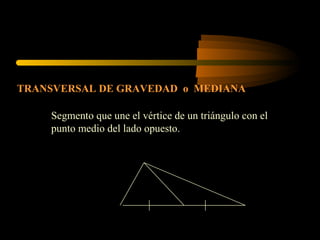 TRANSVERSAL DE GRAVEDAD o MEDIANA
Segmento que une el vértice de un triángulo con el
punto medio del lado opuesto.
 