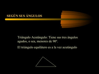 Triángulo Acutángulo: Tiene sus tres ángulos
agudos, o sea, menores de 90º.
El triángulo equilátero es a la vez acutángulo
SEGÚN SUS ÁNGULOS
 