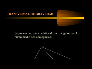 TRANSVERSAL DE GRAVEDAD
Segmento que une el vértice de un triángulo con el
punto medio del lado opuesto.
 