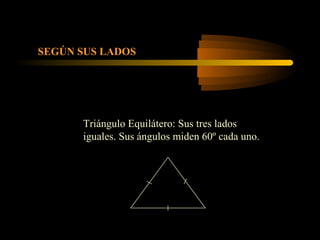 SEGÚN SUS LADOS
Triángulo Equilátero: Sus tres lados
iguales. Sus ángulos miden 60º cada uno.
 