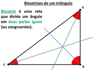 Bissetrizes de um triângulo
Bissetriz é uma reta
que divide um ângulo
em duas partes iguais
(ou congruentes).
A
C
B
 