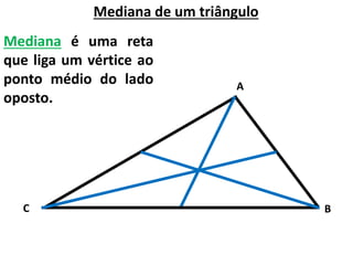 Mediana de um triângulo
Mediana é uma reta
que liga um vértice ao
ponto médio do lado
oposto.
A
C B
 