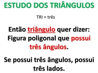 ESTUDO DOS TRIÂNGULOS
TRI = três
Então triângulo quer dizer:
Figura poligonal que possui
três ângulos.
Se possui três ângulos, possui
três lados.
 