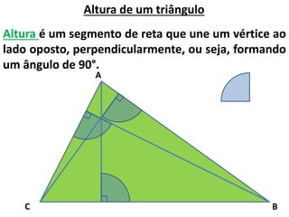 Altura de um triângulo
Altura é um segmento de reta que une um vértice ao
lado oposto, perpendicularmente, ou seja, formando
um ângulo de 90°.
A
C B
 