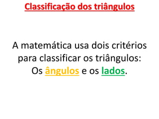 Classificação dos triângulos
A matemática usa dois critérios
para classificar os triângulos:
Os ângulos e os lados.
 