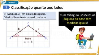 10
3
B) ISÓSCELES: Têm dois lados iguais.
O lado diferente é chamado de base.
Classificação quanto aos lados
Num triângulo isósceles os
ângulos da base têm
medidas iguais!
 