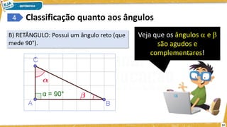 13
4
B) RETÂNGULO: Possui um ângulo reto (que
mede 90°).
Classificação quanto aos ângulos
Veja que os ângulos  e 
são agudos e
complementares!
 