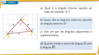 7
a) Qual é o ângulo interno oposto ao
lado de medida “a”?
b) Quais são os ângulos internos opostos
ao ângulo externo â?
c) Cite um par de ângulos adjacentes e
suplementares.
 
