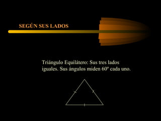 SEGÚN SUS LADOS Triángulo Equilátero: Sus tres lados iguales. Sus ángulos miden 60º cada uno. 