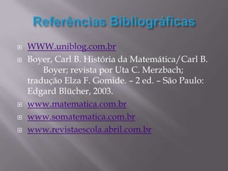    WWW.uniblog.com.br
   Boyer, Carl B. História da Matemática/Carl B.
        Boyer; revista por Uta C. Merzbach;
    tradução Elza F. Gomide. – 2 ed. – São Paulo:
    Edgard Blücher, 2003.
   www.matematica.com.br
   www.somatematica.com.br
   www.revistaescola.abril.com.br
 