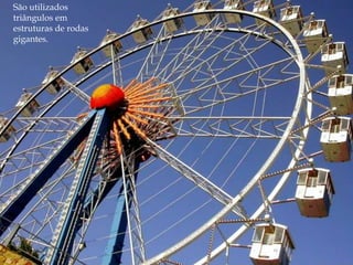 São utilizados
triângulos em
estruturas de rodas
gigantes.
 