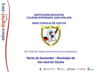 Norte de Santander - Municipio de
San José de Cúcuta
«En COLIJA todos sumamos para la excelencia»
INSTITUCIÓN EDUCATIVA
COLEGIO INTEGRADO JUAN ATALAYA
SEDE CONCEJO DE CÚCUTA
 