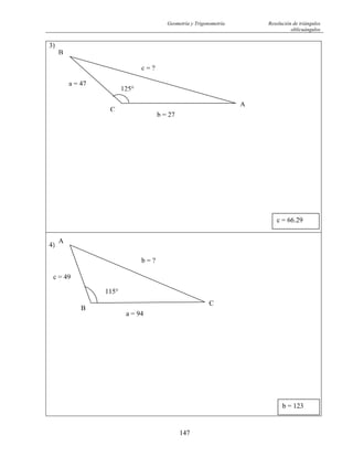 Geometría y Trigonometría Resolución de triángulos
oblicuángulos
147
3)
C
B
A
a = 47
b = 27
c = ?
125°
c = 66.29
4)
b = 123
b = ?
B
A
a = 94
C
115°
c = 49
 
