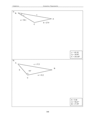 Unidad tres Geometría y Trigonometría
3)
8°
4)
B
b = 27.9
a = 38.1
c
C
A
c = 65.10
A = 10.95°
C = 161.05°
b = 5.44
A = 56.61°
B = 17.39°
106°
a = 15.2
c = 17.5
B
A
C
b
140
 