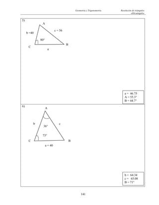 Geometría y Trigonometría Resolución de triángulos
oblicuángulos
141
5)
C
A
B
b =40
c = 56
a
80°
6)
b = 64.34
c = 65.08
B = 71°
a = 46.75
A = 55.3°
B = 44.7°
C
A
36°
B
73°
a = 40
cb
 