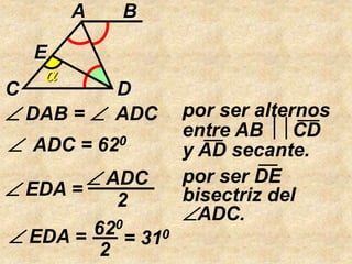  DAB =  ADC por ser alternos
entre AB CD
y AD secante. ADC = 620
 EDA =
 ADC
2
por ser DE
bisectriz del
ADC.
 EDA = 620
2
= 310

A B
C D
E
 