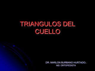 TRIANGULOS DEL
CUELLO
DR. MARLON BURBANO HURTADO.
MD. ORTOPEDISTA
 