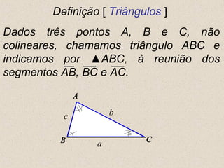 Definição [ Triângulos ]
Dados três pontos A, B e C, não
colineares, chamamos triângulo ABC e
indicamos por ▲ABC, à reunião dos
segmentos AB, BC e AC.
A
CB
c
a
b
A
BB C
A
C
 