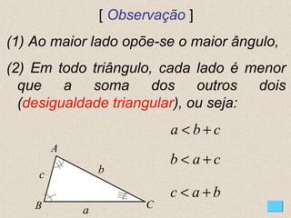 [ Observação ]
(1) Ao maior lado opõe-se o maior ângulo,
(2) Em todo triângulo, cada lado é menor
que a soma dos outros dois
(desigualdade triangular), ou seja:
A
CB
c
a
b
c a b< +
a b c< +
b a c< +
 