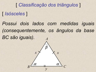 [ Classificação dos triângulos ]
[ Isósceles ]
Possui dois lados com medidas iguais
(consequentemente, os ângulos da base
BC são iguais). A
CB
x
y
x
αα
β
 
