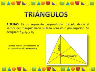 ALTURAS: Es un segmento perpendicular trazado desde el vértice del triángulo hacia su lado opuesto o prolongación. Se designan: ℎ푎,ℎ푏 푦 ℎ푐 
Las tres alturas se intersectan en un punto llamado: ortocentro.  