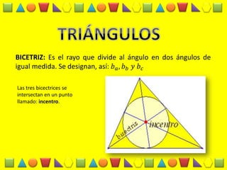 BICETRIZ: Es el rayo que divide al ángulo en dos ángulos de igual medida. Se designan, así: 푏푎,푏푏 푦 푏푐 
Las tres bicectrices se intersectan en un punto llamado: incentro.  