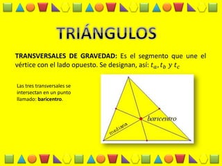 TRANSVERSALES DE GRAVEDAD: Es el segmento que une el vértice con el lado opuesto. Se designan, así: 푡푎,푡푏 푦 푡푐 
Las tres transversales se intersectan en un punto llamado: baricentro.  