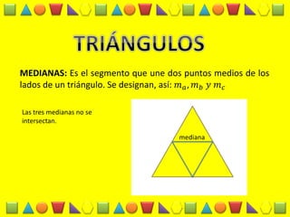 MEDIANAS: Es el segmento que une dos puntos medios de los lados de un triángulo. Se designan, así: 푚푎,푚푏 푦 푚푐 
Las tres medianas no se intersectan. 
mediana 