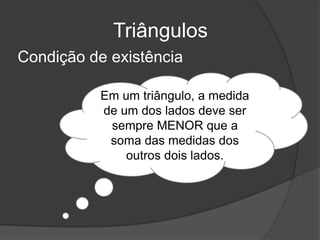 TriângulosCondição de existênciaEm um triângulo, a medida de um dos lados deve ser sempre MENOR que a soma das medidas dos outros dois lados.