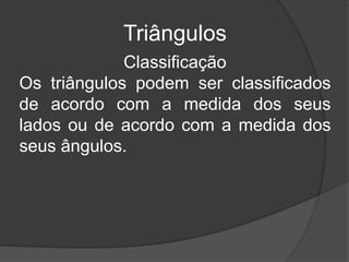 TriângulosClassificaçãoOs triângulos podem ser classificados de acordo com a medida dos seus lados ou de acordo com a medida dos seus ângulos.
