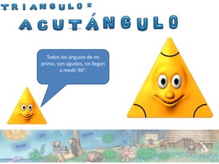 ´
   Todos los ángulos de mi
primo, son agudos, no llegan
        a medir 90°.
 