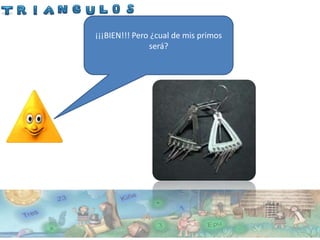 ¡¡¡BIEN!!!chaway (aro) ¿Dónde se
  En este Pero ¿cual de mis primos
      encuentra un triangulo?
              será?
 