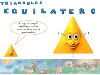 Yo soy un triangulo
  equilátero, porque
todos mis lados son de
     igual medida.       1       1




                             1
 