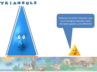 Entonces mi primo francisco que
 es un triangulo isósceles, tiene
dos lados iguales y uno diferente
 
