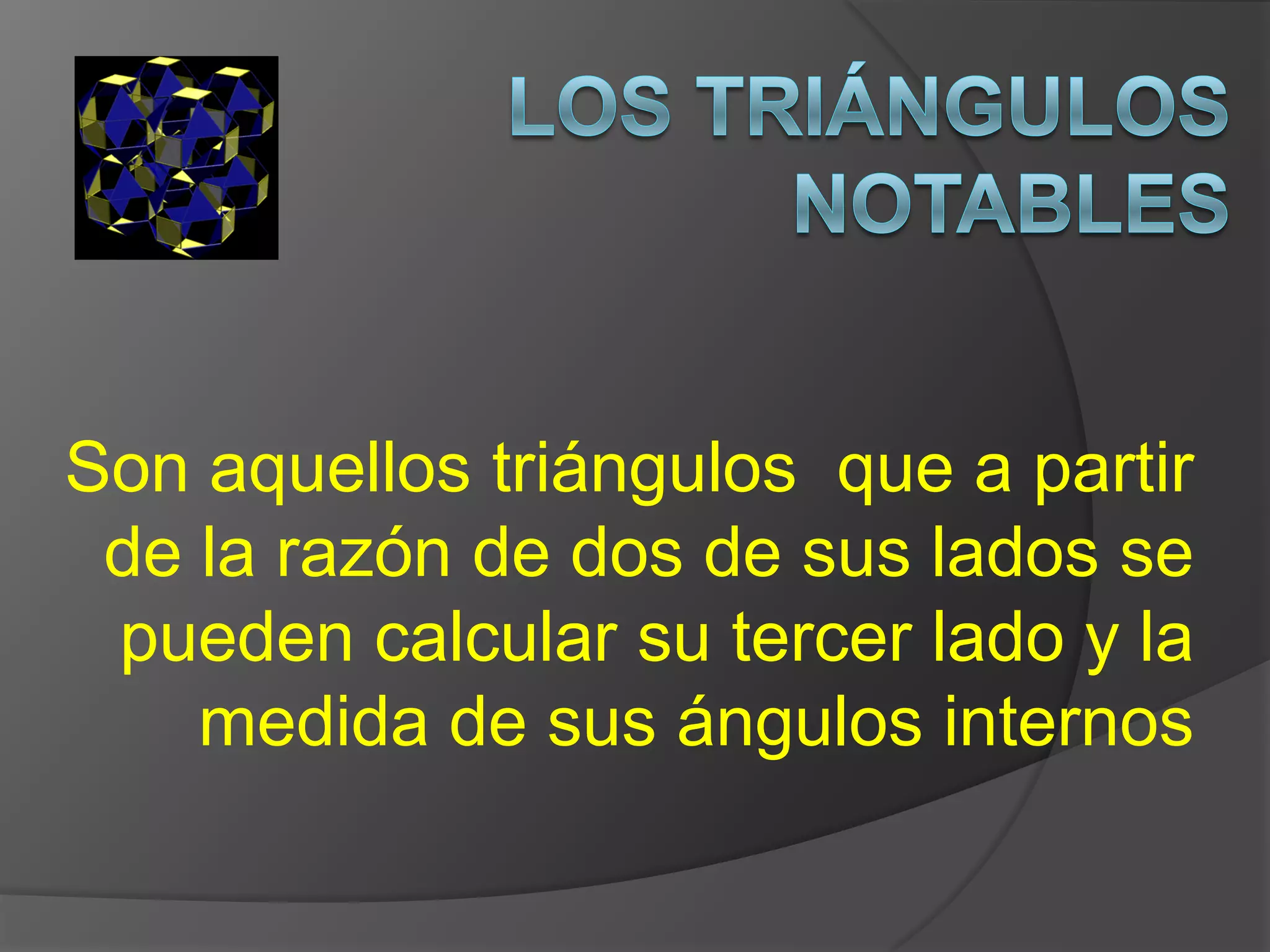 Son aquellos triángulos que a partir
de la razón de dos de sus lados se
pueden calcular su tercer lado y la
medida de sus ángulos internos

 