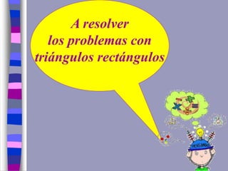 A resolver
los problemas con
triángulos rectángulos
 