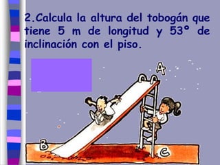 2.Calcula la altura del tobogán que
tiene 5 m de longitud y 53º de
inclinación con el piso.
 