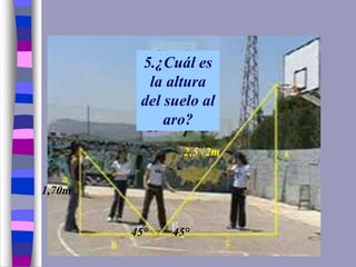 5.¿Cuál es
la altura
del suelo al
aro?
1,70m
2,5√2m
45° 45°
 