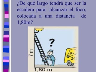 ¿De qué largo tendrá que ser la
escalera para alcanzar el foco,
colocada a una distancia de
1,80m?
 