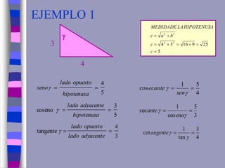 EJEMPLO 1
3
4
tangente
5
3
coseno
5
4



adyacentelado
opuestolado
hipotenusa
adyacentelado
hipotenusa
opuestolado
seno



5
2591634 22
22



c
c
bac
HIPOTENUSALADEMEDIDA

4
3
4
51
cos 


sen
ecante
3
5
cos
1
sec 


eno
ante
4
3
tan
1
cot 

angente
 