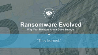 “They learned.”
Ransomware Evolved
Why Your Backups Aren’t Good Enough
 