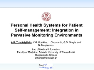 Personal Health Systems for Patient
  Self-management: Integration in
Pervasive Monitoring Environments
A.K. Triantafyllidis, V.G. Koutkias, I. Chouvarda, G.D. Giaglis and
                           N. Maglaveras
                   Lab of Medical Informatics
     Faculty of Medicine, Aristotle University of Thessaloniki
                      Thessaloniki, Greece
                      atriant@med.auth.gr
 
