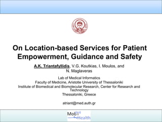 On Location-based Services for Patient
 Empowerment, Guidance and Safety
          A.K. Triantafyllidis, V.G. Koutkias, I. Moulos, and
                            N. Maglaveras
                           Lab of Medical Informatics
             Faculty of Medicine, Aristotle University of Thessaloniki
 Institute of Biomedical and Biomolecular Research, Center for Research and
                                   Technology
                              Thessaloniki, Greece

                            atriant@med.auth.gr
 