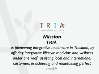 Mission TRIA    is pioneering integrative healthcare in Thailand, by offering integrative lifestyle medicine and wellness under one roof  assisting local and international customers in achieving and maintaining perfect health. 