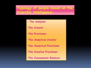 Typology of people based on the
triarchic intelligence:
• The Analyzer
•The Creator
•The Practioner
•The Analytical Creator
•The Analytical Practioner
•The Creative Practioner
•The Consummate Balancer
 