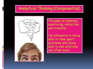 Analytical Thinking (Componential)
•Focuses on planning,
monitoring reflection
and transfer.
•Is influential in being
able to take apart
problems and being
able to see solutions
not often seen.
 